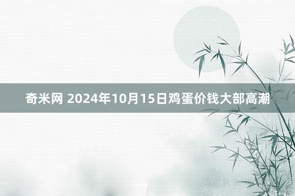 奇米网 2024年10月15日鸡蛋价钱大部高潮