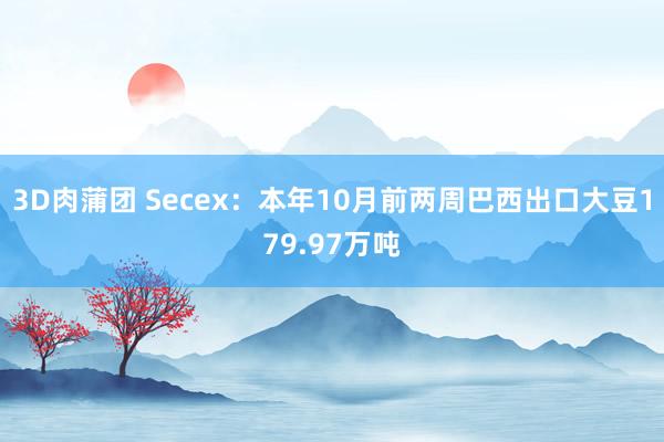 3D肉蒲团 Secex：本年10月前两周巴西出口大豆179.97万吨