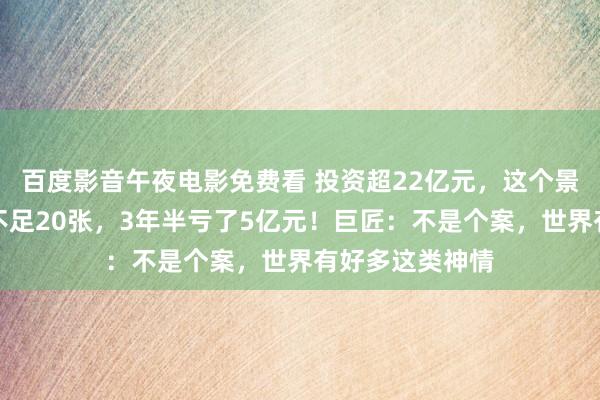 百度影音午夜电影免费看 投资超22亿元，这个景区日均卖票却不足20张，3年半亏了5亿元！巨匠：不是个案，世界有好多这类神情