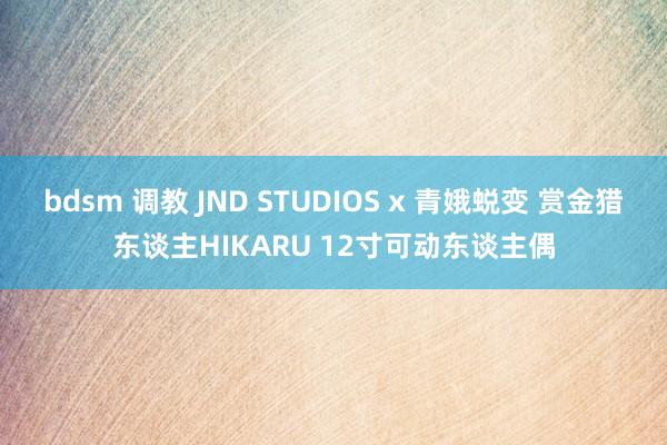 bdsm 调教 JND STUDIOS x 青娥蜕变 赏金猎东谈主HIKARU 12寸可动东谈主偶