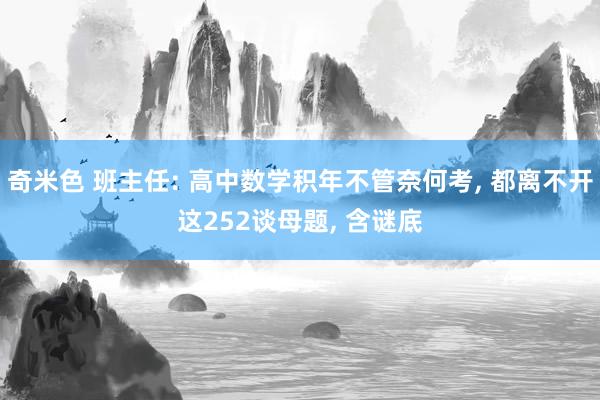 奇米色 班主任: 高中数学积年不管奈何考， 都离不开这252谈母题， 含谜底