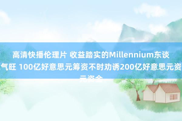 高清快播伦理片 收益踏实的Millennium东谈主气旺 100亿好意思元筹资不时劝诱200亿好意思元资金