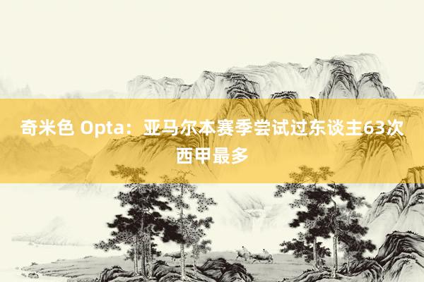 奇米色 Opta：亚马尔本赛季尝试过东谈主63次西甲最多