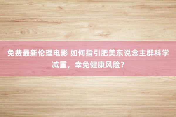 免费最新伦理电影 如何指引肥美东说念主群科学减重，幸免健康风险？