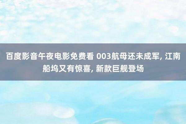 百度影音午夜电影免费看 003航母还未成军, 江南船坞又有惊喜, 新款巨舰登场