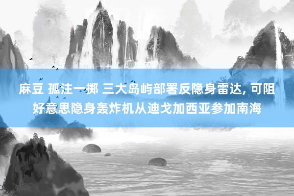 麻豆 孤注一掷 三大岛屿部署反隐身雷达, 可阻好意思隐身轰炸机从迪戈加西亚参加南海