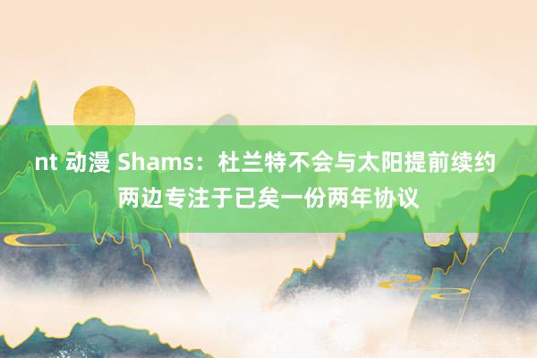 nt 动漫 Shams：杜兰特不会与太阳提前续约 两边专注于已矣一份两年协议