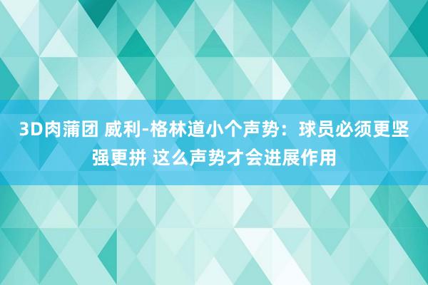 3D肉蒲团 威利-格林道小个声势：球员必须更坚强更拼 这么声势才会进展作用