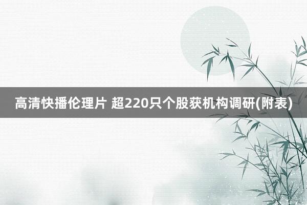 高清快播伦理片 超220只个股获机构调研(附表)