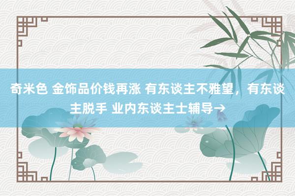 奇米色 金饰品价钱再涨 有东谈主不雅望，有东谈主脱手 业内东谈主士辅导→