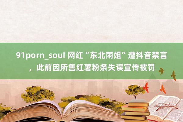 91porn_soul 网红“东北雨姐”遭抖音禁言，此前因所售红薯粉条失误宣传被罚