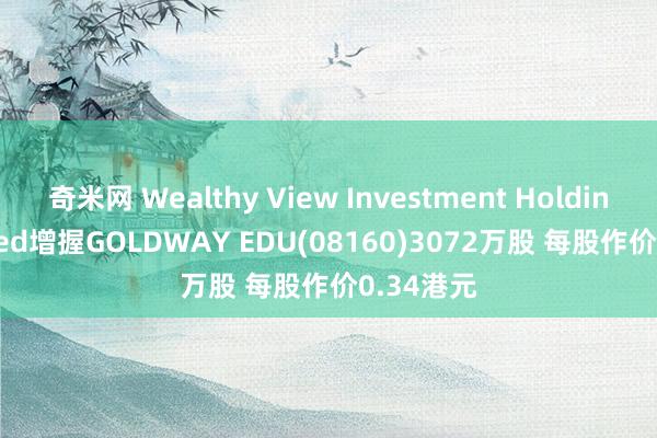 奇米网 Wealthy View Investment Holdings Limited增握GOLDWAY EDU(08160)3072万股 每股作价0.34港元