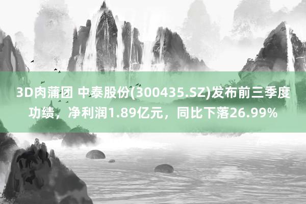 3D肉蒲团 中泰股份(300435.SZ)发布前三季度功绩，净利润1.89亿元，同比下落26.99%