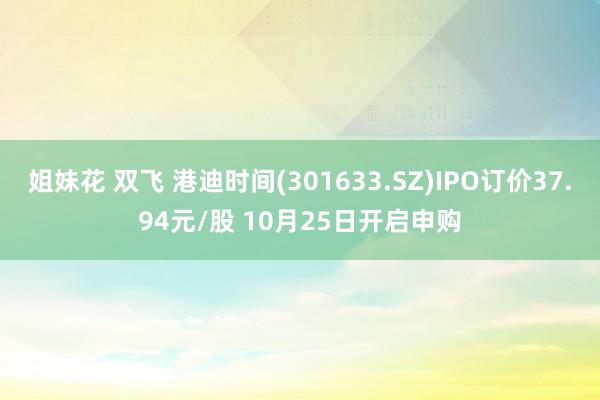 姐妹花 双飞 港迪时间(301633.SZ)IPO订价37.94元/股 10月25日开启申购