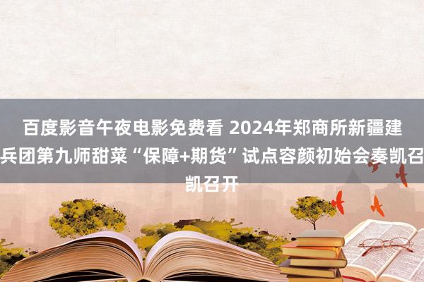 百度影音午夜电影免费看 2024年郑商所新疆建设兵团第九师甜菜“保障+期货”试点容颜初始会奏凯召开