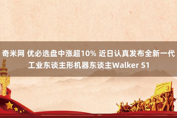 奇米网 优必选盘中涨超10% 近日认真发布全新一代工业东谈主形机器东谈主Walker S1