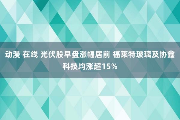 动漫 在线 光伏股早盘涨幅居前 福莱特玻璃及协鑫科技均涨超15%