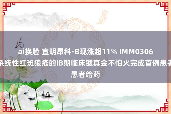 ai换脸 宜明昂科-B现涨超11% IMM0306休养系统性红斑狼疮的IB期临床锻真金不怕火完成首例患者给药