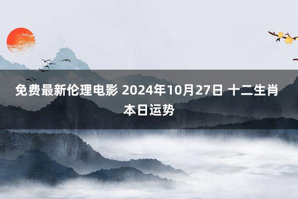 免费最新伦理电影 2024年10月27日 十二生肖 本日运势