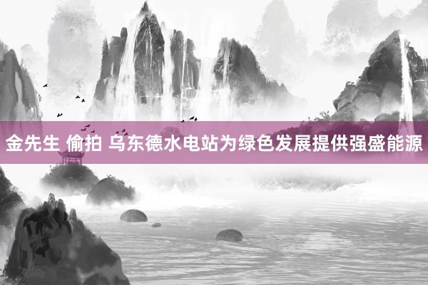 金先生 偷拍 乌东德水电站为绿色发展提供强盛能源