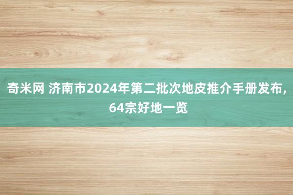 奇米网 济南市2024年第二批次地皮推介手册发布, 64宗好地一览