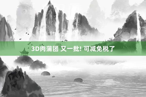 3D肉蒲团 又一批! 可减免税了