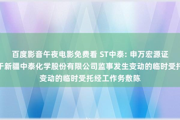 百度影音午夜电影免费看 ST中泰: 申万宏源证券有限公司对于新疆中泰化学股份有限公司监事发生变动的临时受托经工作务敷陈