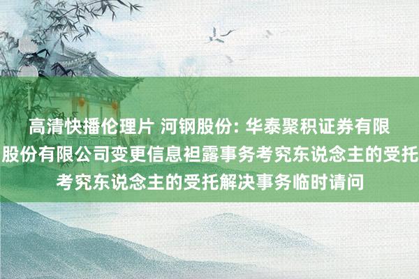 高清快播伦理片 河钢股份: 华泰聚积证券有限背负公司对于河钢股份有限公司变更信息袒露事务考究东说念主的受托解决事务临时请问