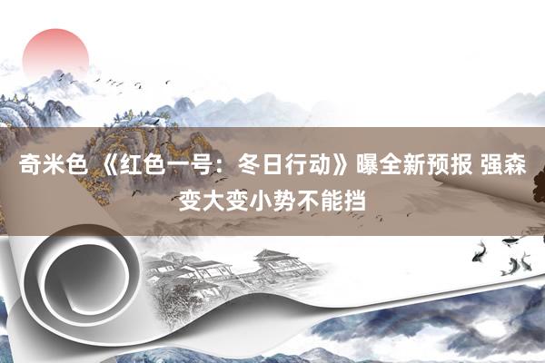 奇米色 《红色一号：冬日行动》曝全新预报 强森变大变小势不能挡