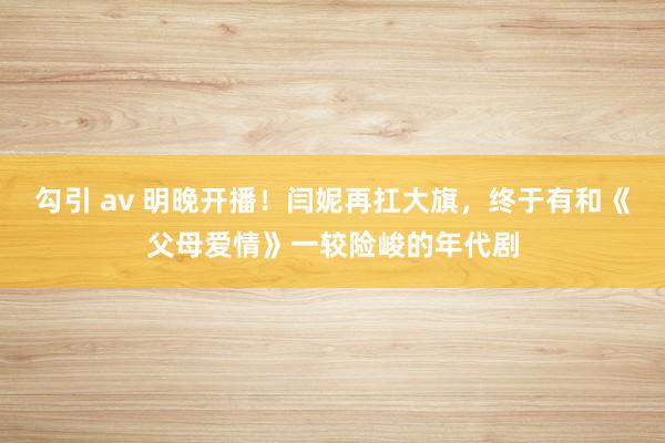 勾引 av 明晚开播！闫妮再扛大旗，终于有和《父母爱情》一较险峻的年代剧