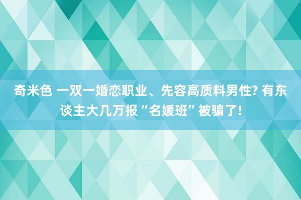 奇米色 一双一婚恋职业、先容高质料男性? 有东谈主大几万报“名媛班”被骗了!