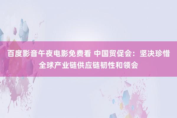 百度影音午夜电影免费看 中国贸促会：坚决珍惜全球产业链供应链韧性和领会