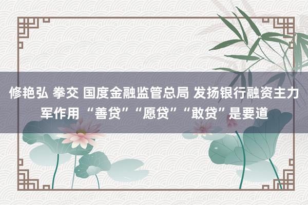 修艳弘 拳交 国度金融监管总局 发扬银行融资主力军作用 “善贷”“愿贷”“敢贷”是要道