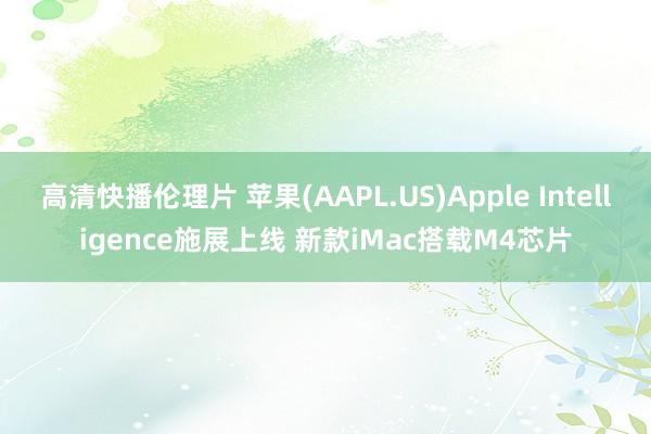 高清快播伦理片 苹果(AAPL.US)Apple Intelligence施展上线 新款iMac搭载M4芯片