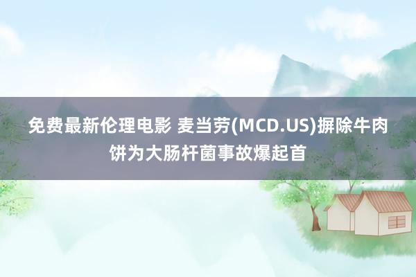 免费最新伦理电影 麦当劳(MCD.US)摒除牛肉饼为大肠杆菌事故爆起首