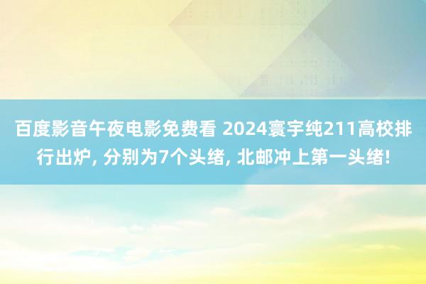 百度影音午夜电影免费看 2024寰宇纯211高校排行出炉， 分别为7个头绪， 北邮冲上第一头绪!