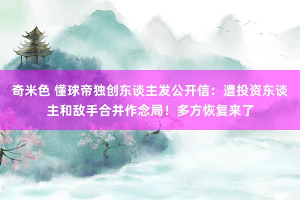 奇米色 懂球帝独创东谈主发公开信：遭投资东谈主和敌手合并作念局！多方恢复来了