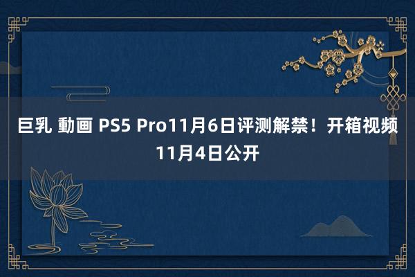 巨乳 動画 PS5 Pro11月6日评测解禁！开箱视频11月4日公开