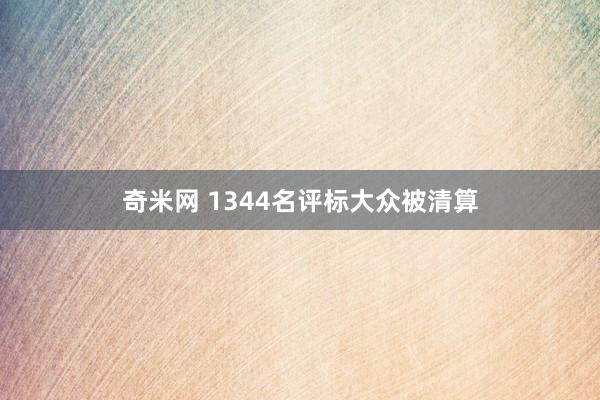 奇米网 1344名评标大众被清算