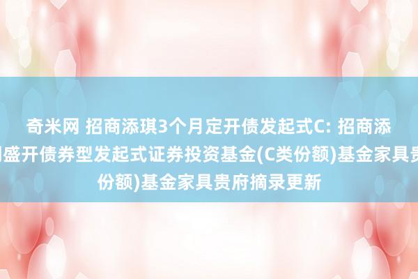 奇米网 招商添琪3个月定开债发起式C: 招商添琪3个月依期盛开债券型发起式证券投资基金(C类份额)基金家具贵府摘录更新