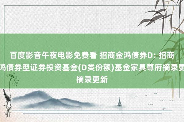 百度影音午夜电影免费看 招商金鸿债券D: 招商金鸿债券型证券投资基金(D类份额)基金家具尊府摘录更新