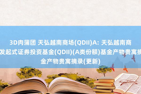 3D肉蒲团 天弘越南商场(QDII)A: 天弘越南商场股票型发起式证券投资基金(QDII)(A类份额)基金产物贵寓摘录(更新)