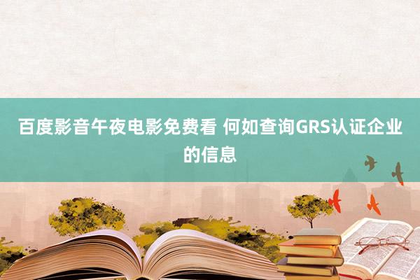 百度影音午夜电影免费看 何如查询GRS认证企业的信息