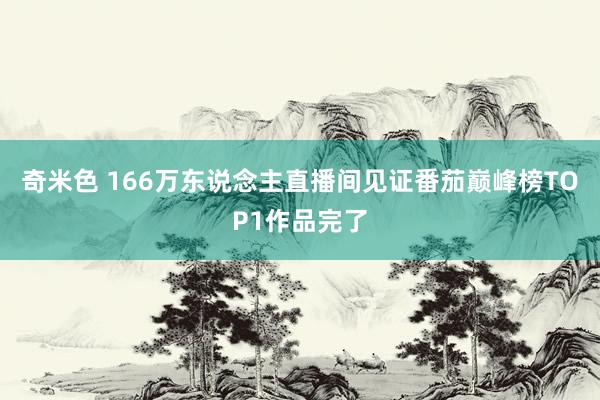 奇米色 166万东说念主直播间见证番茄巅峰榜TOP1作品完了