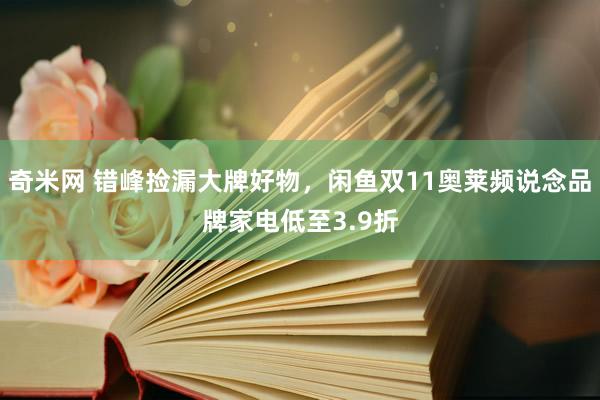 奇米网 错峰捡漏大牌好物，闲鱼双11奥莱频说念品牌家电低至3.9折