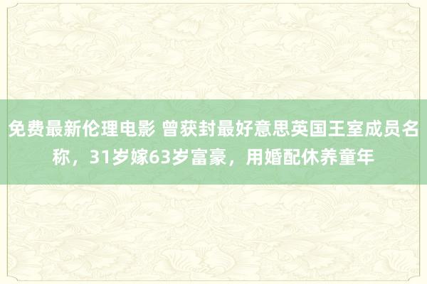 免费最新伦理电影 曾获封最好意思英国王室成员名称，31岁嫁63岁富豪，用婚配休养童年