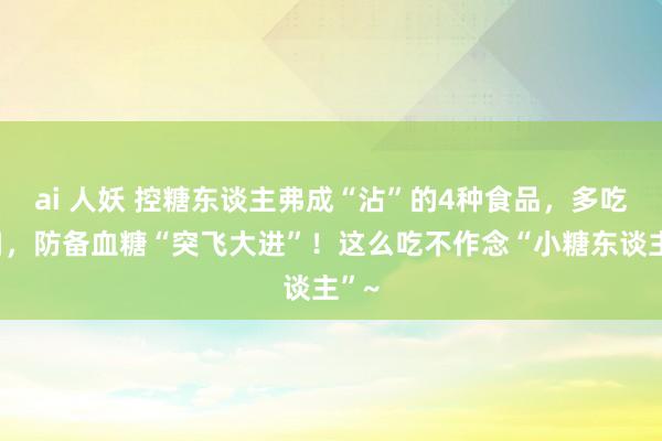ai 人妖 控糖东谈主弗成“沾”的4种食品，多吃一口，防备血糖“突飞大进”！这么吃不作念“小糖东谈主”~