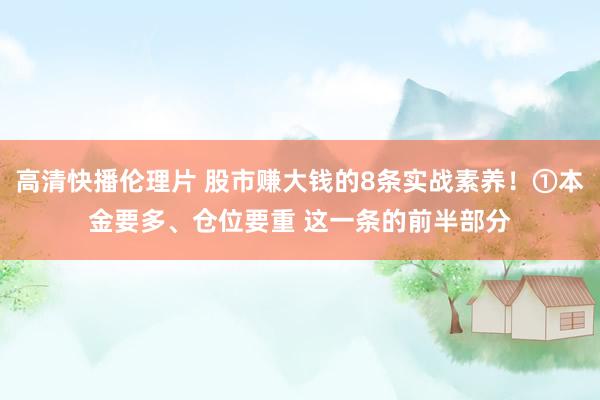 高清快播伦理片 股市赚大钱的8条实战素养！①本金要多、仓位要重 这一条的前半部分