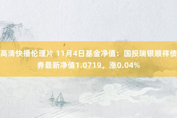 高清快播伦理片 11月4日基金净值：国投瑞银顺祥债券最新净值1.0719，涨0.04%