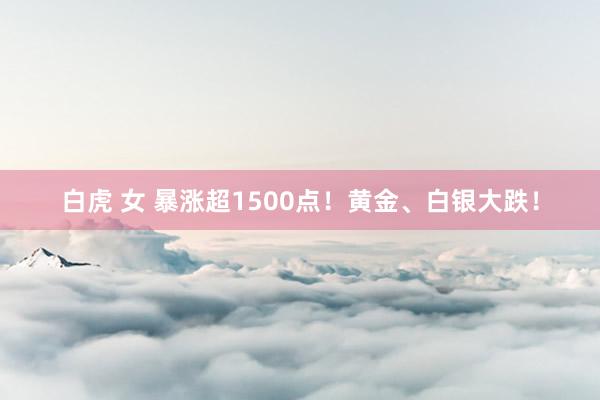 白虎 女 暴涨超1500点！黄金、白银大跌！